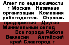 Агент по недвижимости г.Москва › Название организации ­ Компания-работодатель › Отрасль предприятия ­ Другое › Минимальный оклад ­ 100 000 - Все города Работа » Вакансии   . Алтайский край,Славгород г.